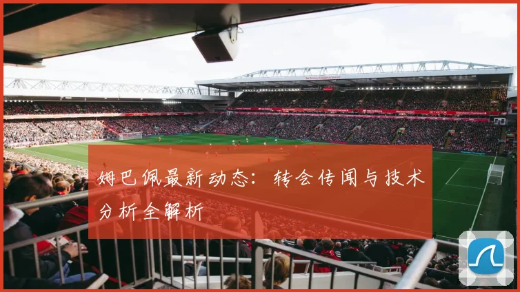 姆巴佩最新动态：转会传闻与技术分析全解析
