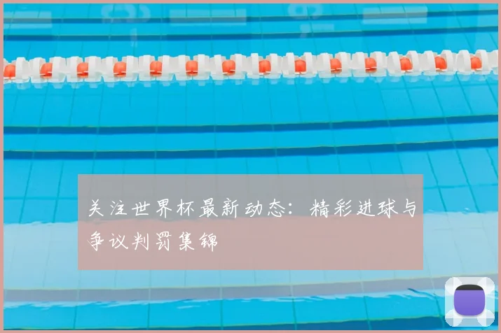 关注世界杯最新动态：精彩进球与争议判罚集锦
