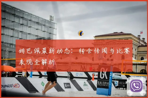 姆巴佩最新动态:转会传闻与比赛表现全解析