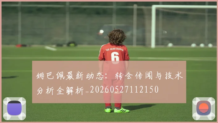 姆巴佩最新动态：转会传闻与技术分析全解析_20260527112150