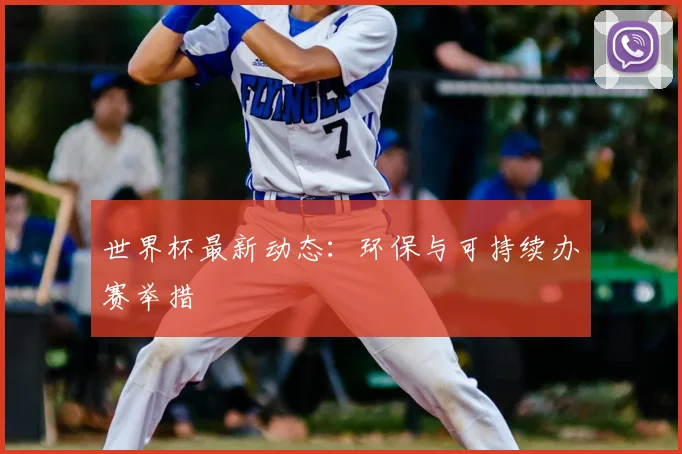 世界杯最新动态：环保与可持续办赛举措