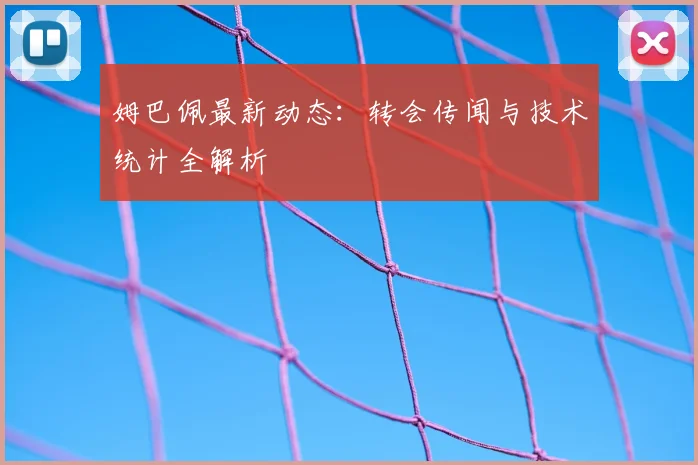 姆巴佩最新动态:转会传闻与技术统计全解析