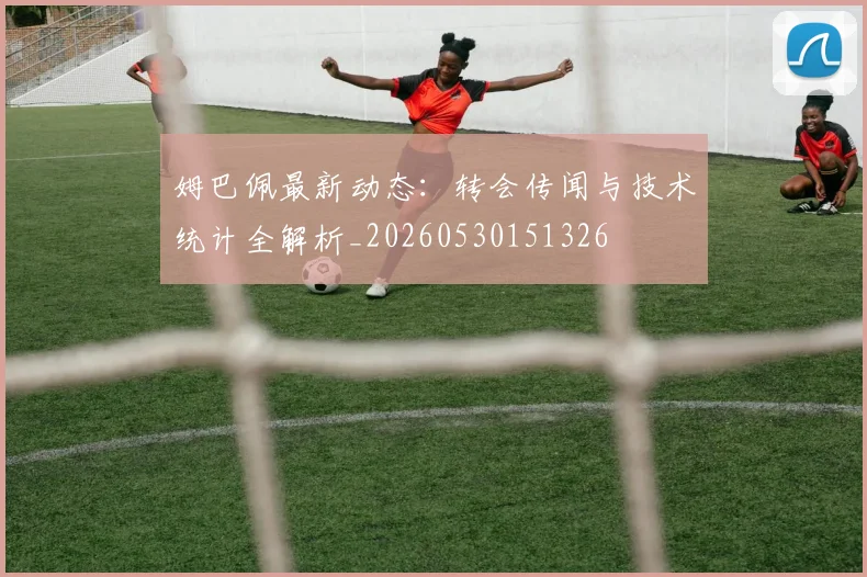 姆巴佩最新动态:转会传闻与技术统计全解析_20260530151326