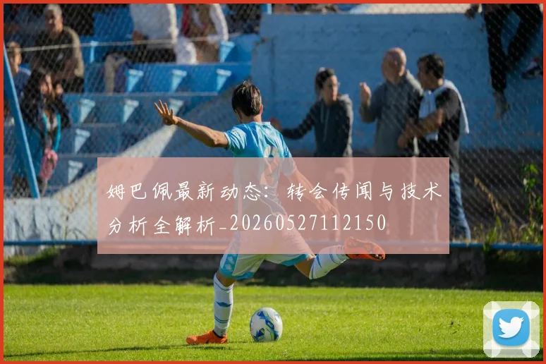 姆巴佩最新动态:转会传闻与技术分析全解析_20260527112150