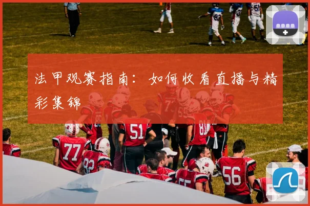法甲观赛指南：如何收看直播与精彩集锦