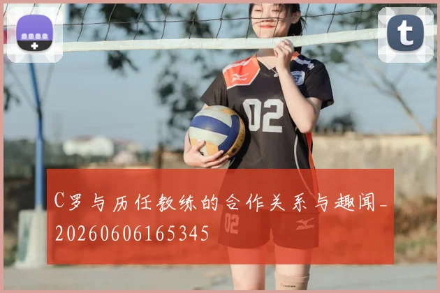 C罗与历任教练的合作关系与趣闻_20260606165345