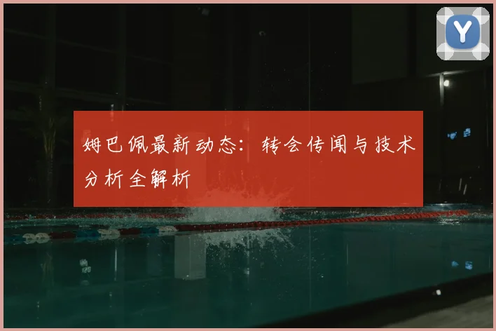 姆巴佩最新动态：转会传闻与技术分析全解析