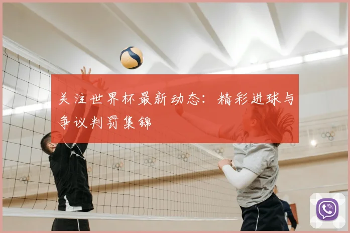 关注世界杯最新动态:精彩进球与争议判罚集锦