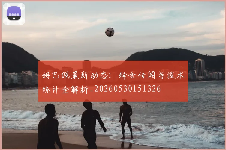 姆巴佩最新动态:转会传闻与技术统计全解析_20260530151326