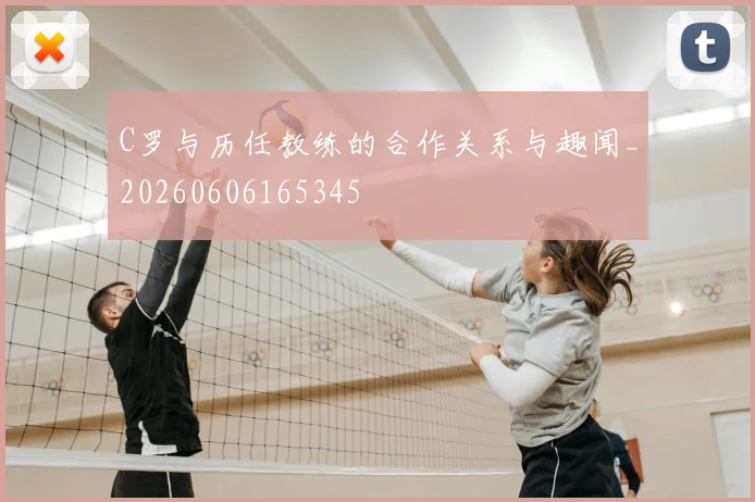 C罗与历任教练的合作关系与趣闻_20260606165345